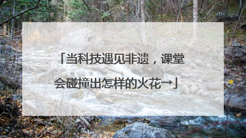 当科技遇见非遗，课堂会碰撞出怎样的火花→