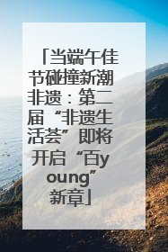 当端午佳节碰撞新潮非遗：第二届“非遗生活荟”即将开启“百young”新章
