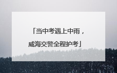当中考遇上中雨，威海交警全程护考