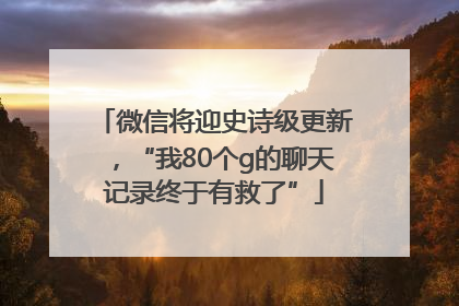 微信将迎史诗级更新，“我80个g的聊天记录终于有救了”