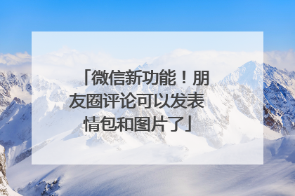 微信新功能！朋友圈评论可以发表情包和图片了