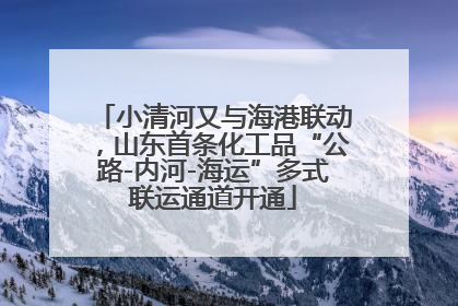 小清河又与海港联动，山东首条化工品“公路-内河-海运”多式联运通道开通