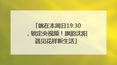 就在本周日19:30，锁定央视频！旗韵沈阳 遇见花样新生活