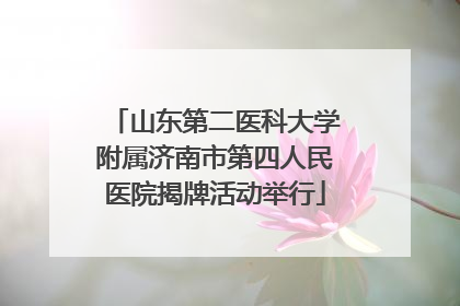 山东第二医科大学附属济南市第四人民医院揭牌活动举行