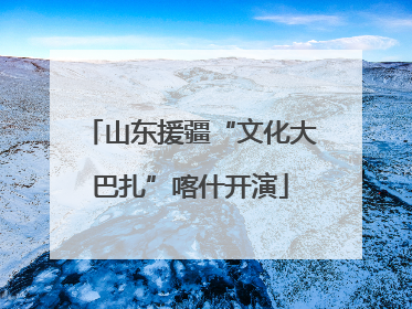 山东援疆“文化大巴扎”喀什开演