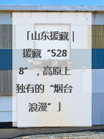 山东援藏｜援藏“5288”，高原上独有的“烟台浪漫”