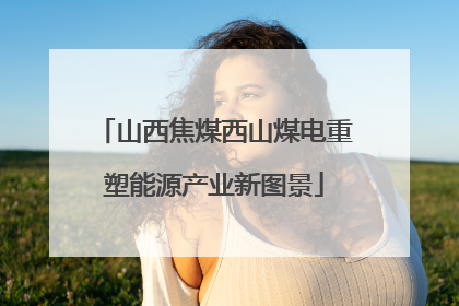 山西焦煤西山煤电重塑能源产业新图景