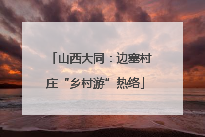 山西大同：边塞村庄“乡村游”热络