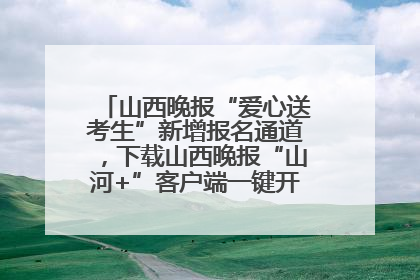 山西晚报“爱心送考生”新增报名通道，下载山西晚报“山河+”客户端一键开启高考爱心护航