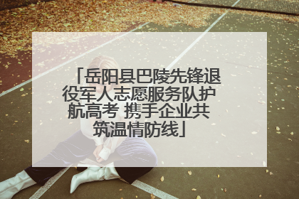 岳阳县巴陵先锋退役军人志愿服务队护航高考 携手企业共筑温情防线