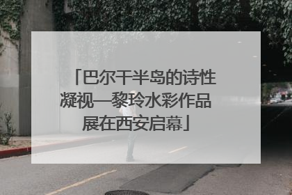 巴尔干半岛的诗性凝视—黎玲水彩作品展在西安启幕