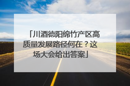 川酒德阳绵竹产区高质量发展路径何在？这场大会给出答案