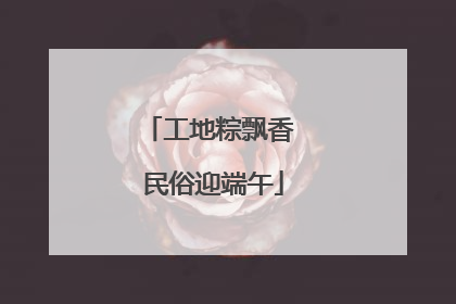工地粽飘香 民俗迎端午
