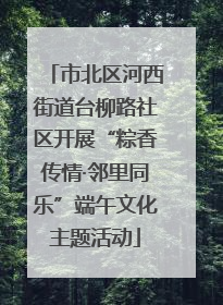 市北区河西街道台柳路社区开展“粽香传情·邻里同乐”端午文化主题活动