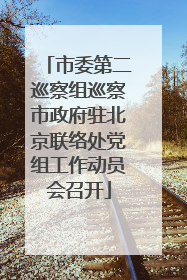 市委第二巡察组巡察市政府驻北京联络处党组工作动员会召开