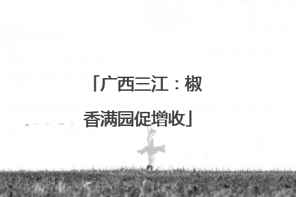 广西三江：椒香满园促增收