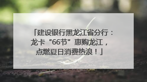 建设银行黑龙江省分行：龙卡“66节”惠购龙江，点燃夏日消费热浪！