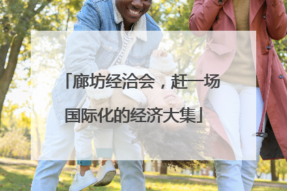廊坊经洽会，赶一场国际化的经济大集