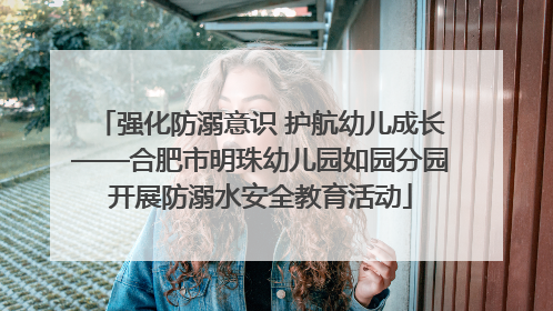 强化防溺意识 护航幼儿成长——合肥市明珠幼儿园如园分园开展防溺水安全教育活动