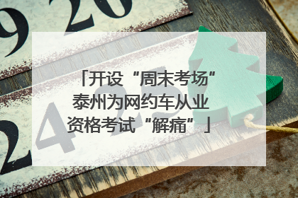 开设“周末考场” 泰州为网约车从业资格考试“解痛”