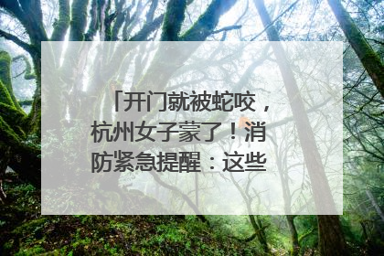 开门就被蛇咬，杭州女子蒙了！消防紧急提醒：这些方法都不靠谱！
