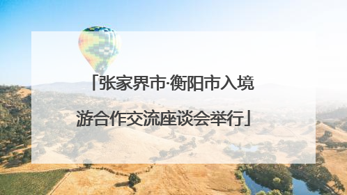 张家界市·衡阳市入境游合作交流座谈会举行