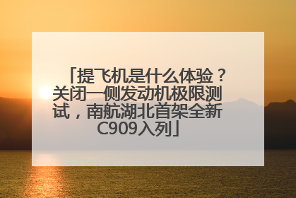 提飞机是什么体验？关闭一侧发动机极限测试，南航湖北首架全新C909入列