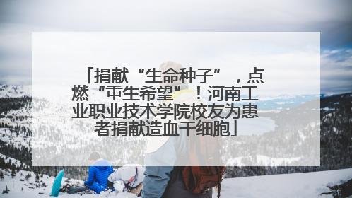 捐献“生命种子”，点燃“重生希望”！河南工业职业技术学院校友为患者捐献造血干细胞