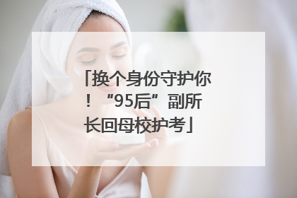 换个身份守护你！“95后”副所长回母校护考
