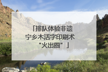 排队体验非遗 宁乡木活字印刷术“火出圈”