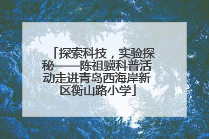 探索科技，实验探秘——陈祖骥科普活动走进青岛西海岸新区衡山路小学