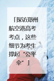 探访郑州航空港高考考点，这些细节为考生撑起“公平伞”