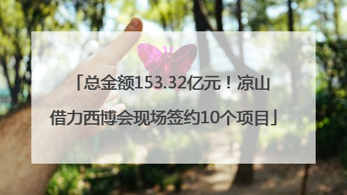 总金额153.32亿元！凉山借力西博会现场签约10个项目