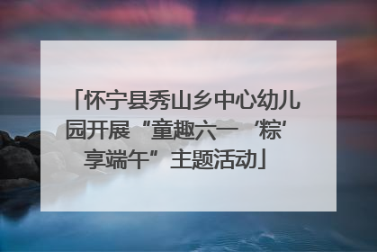 怀宁县秀山乡中心幼儿园开展“童趣六一‘粽’享端午”主题活动