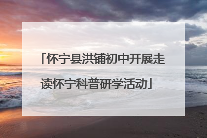 怀宁县洪铺初中开展走读怀宁科普研学活动