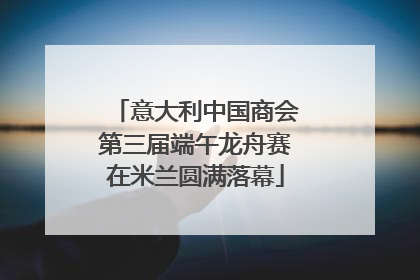 意大利中国商会第三届端午龙舟赛在米兰圆满落幕