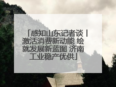 感知山东记者谈丨激活消费新动能 绘就发展新蓝图 济南工业稳产优供
