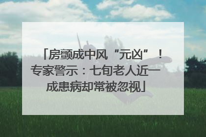房颤成中风“元凶”！专家警示：七旬老人近一成患病却常被忽视