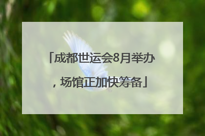 成都世运会8月举办，场馆正加快筹备