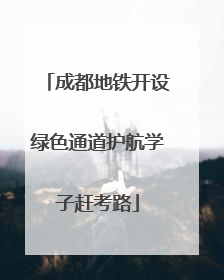 成都地铁开设绿色通道护航学子赶考路