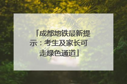 成都地铁最新提示：考生及家长可走绿色通道