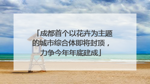 成都首个以花卉为主题的城市综合体即将封顶，力争今年年底建成