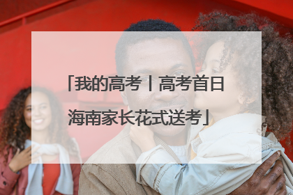 我的高考丨高考首日 海南家长花式送考