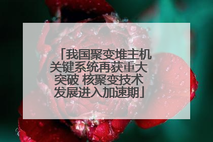 我国聚变堆主机关键系统再获重大突破 核聚变技术发展进入加速期