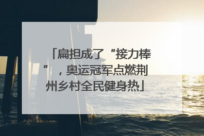 扁担成了“接力棒”，奥运冠军点燃荆州乡村全民健身热