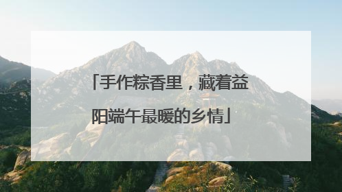 手作粽香里，藏着益阳端午最暖的乡情