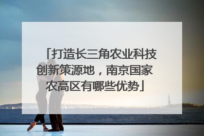 打造长三角农业科技创新策源地，南京国家农高区有哪些优势