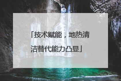 技术赋能，地热清洁替代能力凸显
