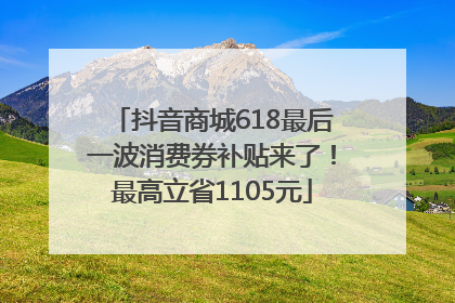 抖音商城618最后一波消费券补贴来了！最高立省1105元