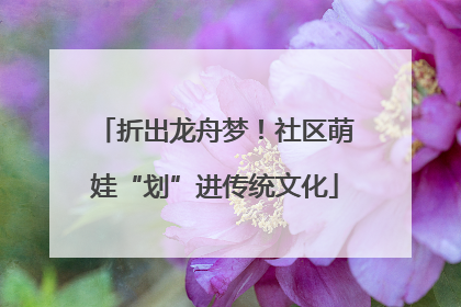 折出龙舟梦！社区萌娃“划”进传统文化